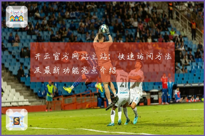 开云官方网站主站：快速访问方法及最新功能亮点介绍