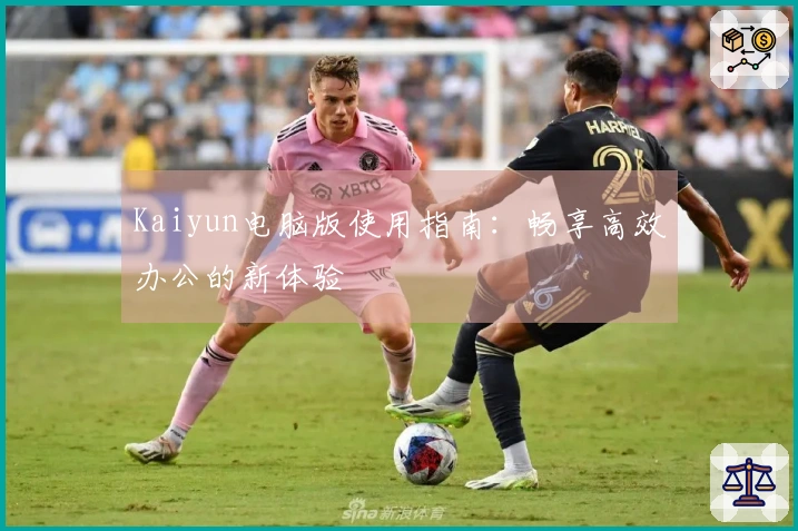 Kaiyun电脑版使用指南：畅享高效办公的新体验