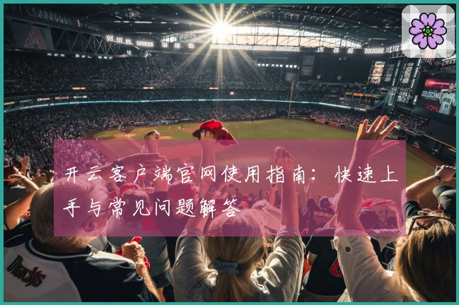 开云客户端官网使用指南：快速上手与常见问题解答