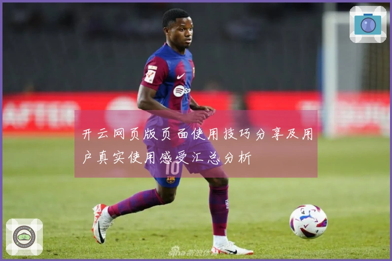 开云网页版页面使用技巧分享及用户真实使用感受汇总分析