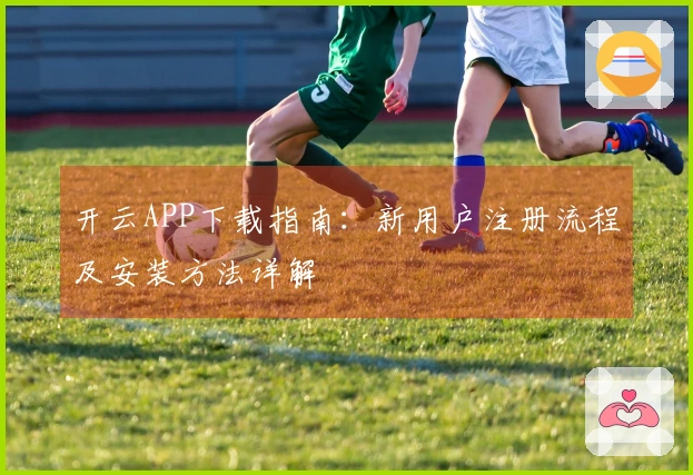 开云APP下载指南：新用户注册流程及安装方法详解