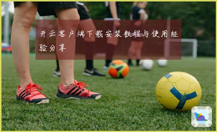 开云客户端下载安装教程与使用经验分享
