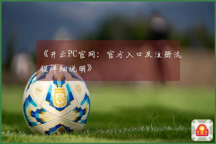 《开云PC官网：官方入口及注册流程详细说明》