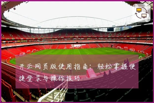 开云网页版使用指南：轻松掌握便捷登录与操作技巧