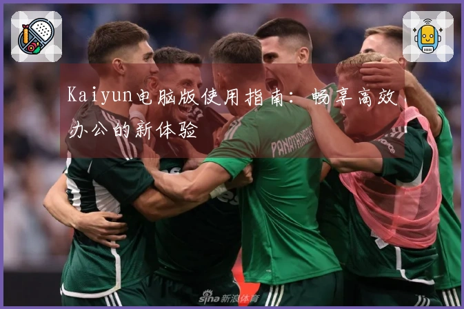 Kaiyun电脑版使用指南：畅享高效办公的新体验