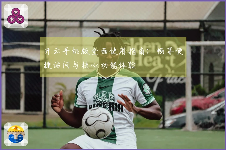 开云手机版全面使用指南：畅享便捷访问与核心功能体验