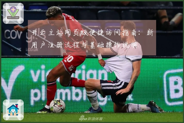 开云主站网页版便捷访问指南：新用户注册流程与基础操作说明