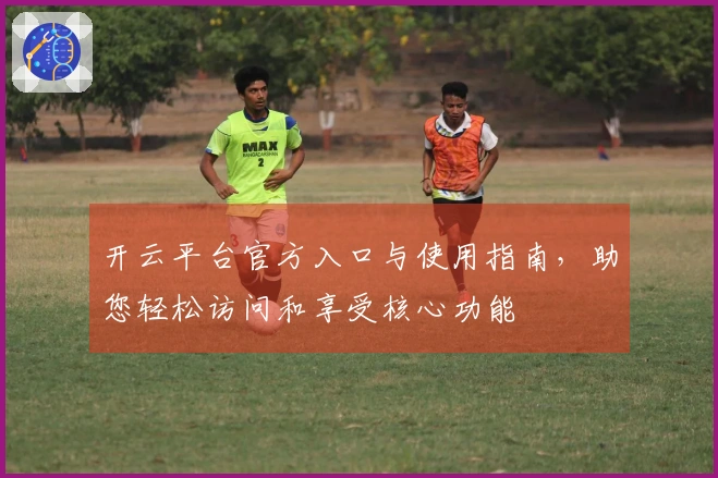 开云平台官方入口与使用指南,助您轻松访问和享受核心功能