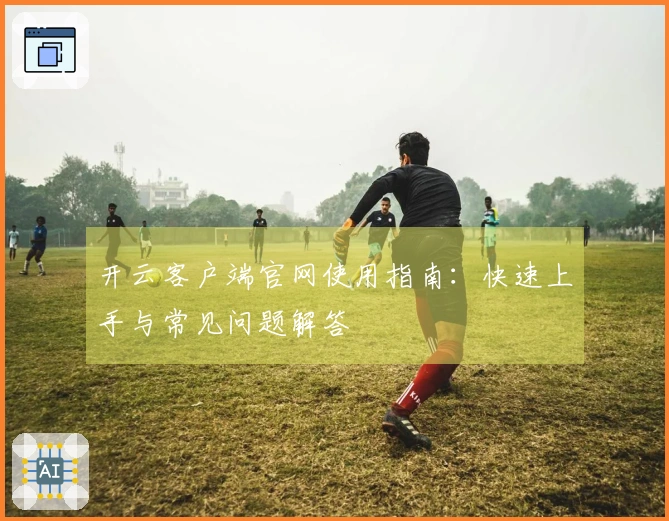 开云客户端官网使用指南：快速上手与常见问题解答