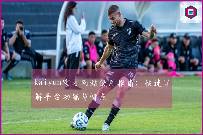 kaiyun官方网站使用指南:快速了解平台功能与特点