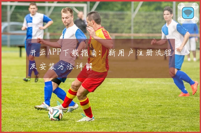 开云APP下载指南：新用户注册流程及安装方法详解