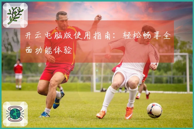 开云电脑版使用指南：轻松畅享全面功能体验