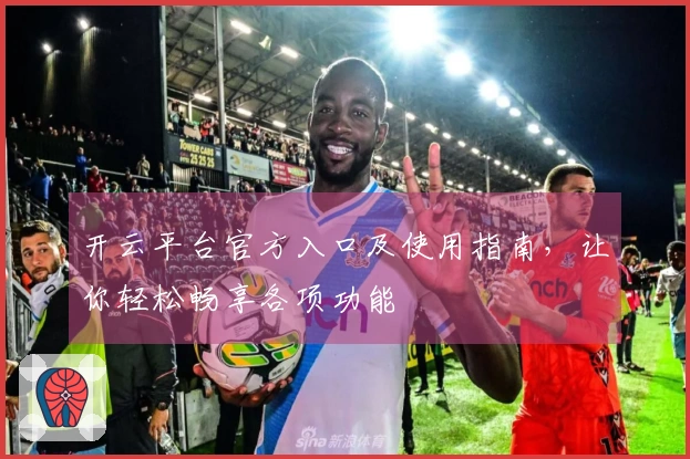 开云平台官方入口及使用指南,让你轻松畅享各项功能