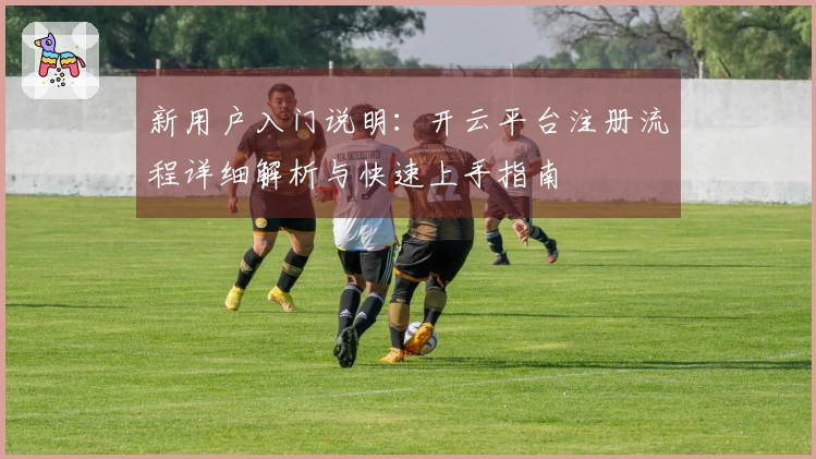 新用户入门说明：开云平台注册流程详细解析与快速上手指南