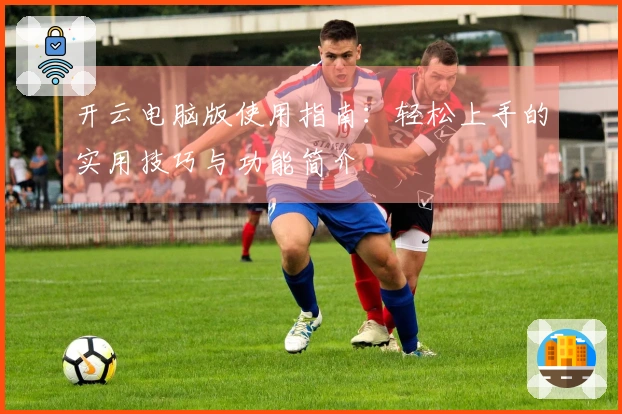 开云电脑版使用指南：轻松上手的实用技巧与功能简介