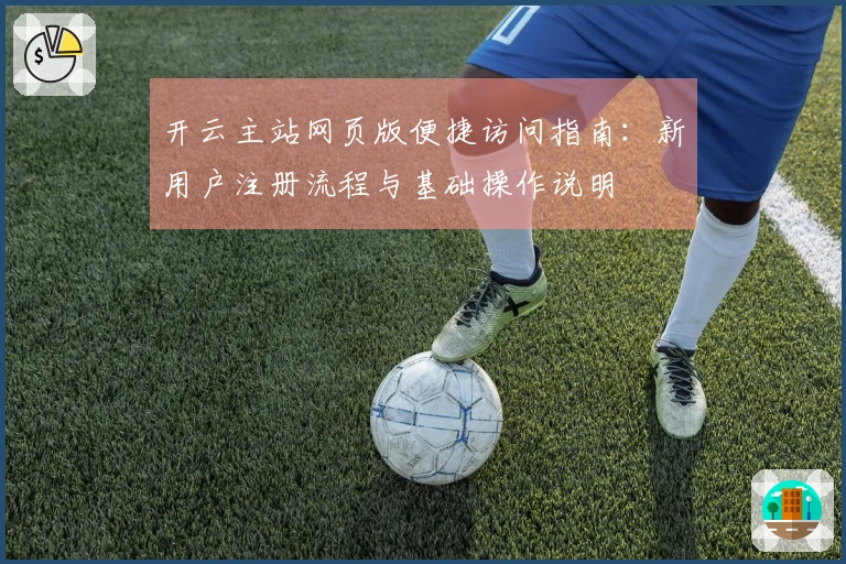 开云主站网页版便捷访问指南：新用户注册流程与基础操作说明