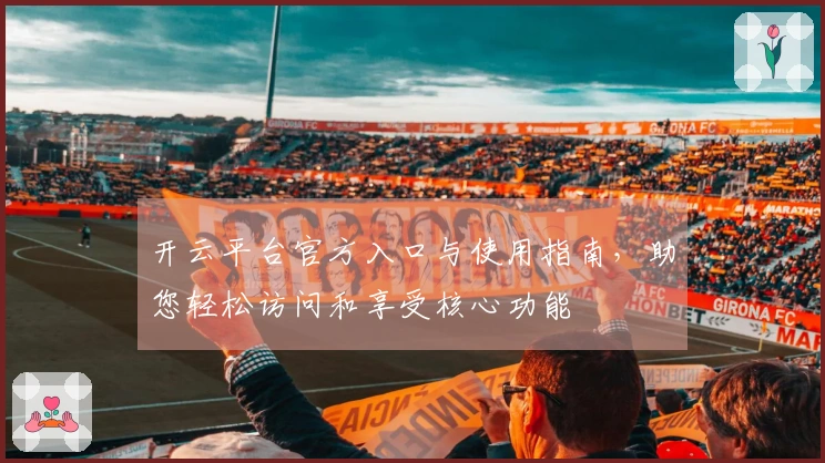 开云平台官方入口与使用指南，助您轻松访问和享受核心功能