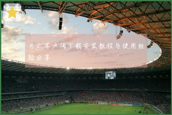 开云客户端下载安装教程与使用经验分享